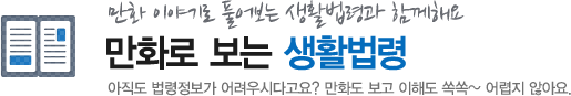 만화 이야기로 풀어보는 생활법령과 함께해요. 만화로 보는 생활법령- 아직도 법령정보가 어려우시다고요? 만화도 보고 이해도 쏙쏙~ 어렵지 않아요.