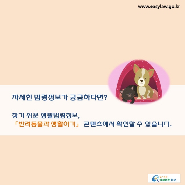 자세한 법령정보가 궁금하다면? 찾기 쉬운 생활법령정보, 「반려동물과 생활하기」 콘텐츠에서 확인할 수 있습니다.