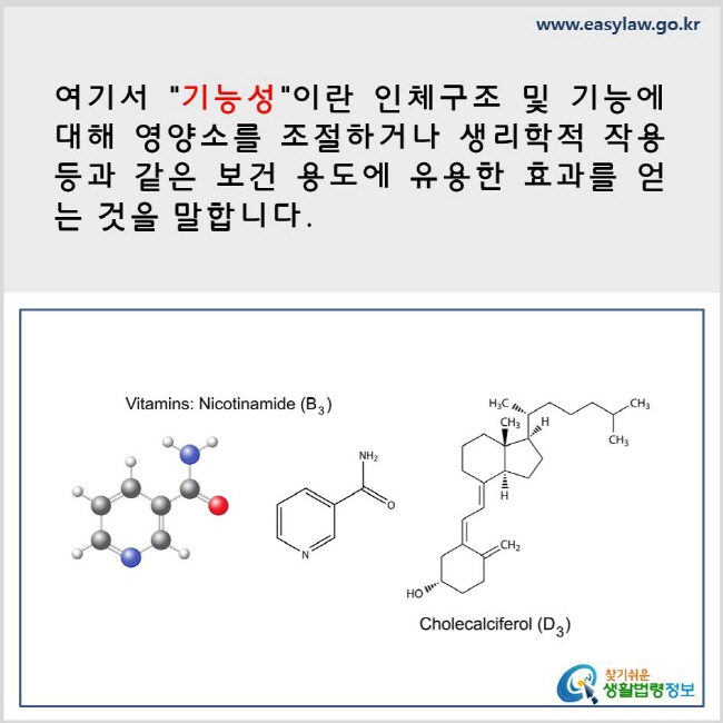 여기서 기능성이란 인체구조 및 기능에 대해 영양소를 조절하거나 생리학적 작용 등과 같은 보건 용도에 유용한 효과를 얻는 것을 말합니다. www.easylaw.go.kr 찾기 쉬운 생활법령정보 로고