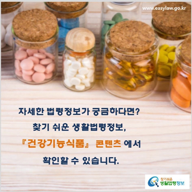 자세한 법령정보가 궁금하다면? 찾기 쉬운 생활법령정보, 『건강기능식품』 콘텐츠 에서  확인할 수 있습니다. www.easylaw.go.kr 찾기 쉬운 생활법령정보 로고
