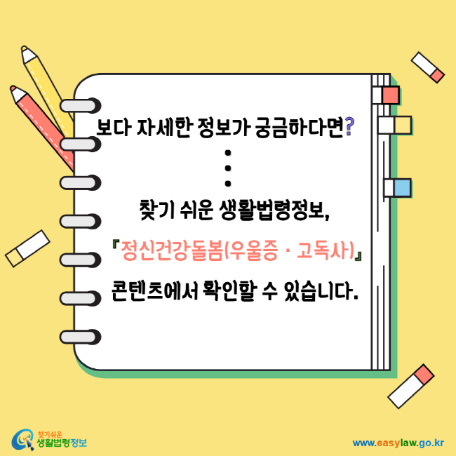 보다 자세한 정보가 궁금하다면? 찾기쉬운생활법령정보 정신건강돌봄(우울증 고독사) 콘텐츠에서 확인할 수 있습니다. 찾기쉬운생활법령정보 www.easylaw.go.kr