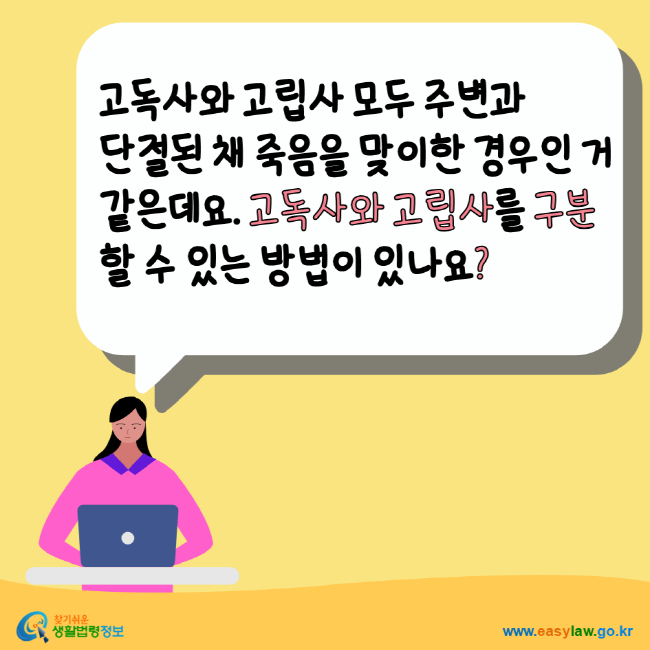 고독사와 고립사 모두 주변과 단절된 채 죽음을 맞이한 경우인 거 같은데요. 고독사와 고립사를 구분할 수 있는 방법이 있나요? 찾기쉬운생활법령정보 www.easylaw.go.kr
