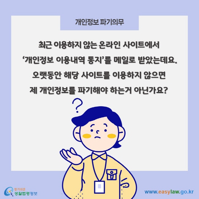 개인정보 파기의무, 최근 이용하지 않는 온라인 사이트에서 ‘개인정보 이용내역 통지’를 메일로 받았는데요. 오랫동안 해당 사이트를 이용하지 않으면 제 개인정보를 파기해야 하는거 아닌가요?