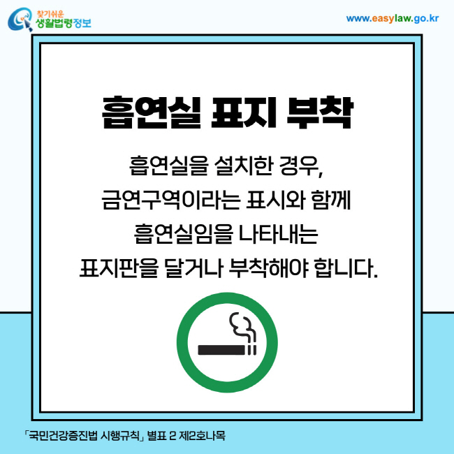 흡연실 표지 부착: 흡연실을 설치한 경우, 금연구역이라는 표시와 함께 흡연실임을 나타내는 표지판을 달거나 부착해야 합니다.「국민건강증진법 시행규칙」 별표 2 제2호나목