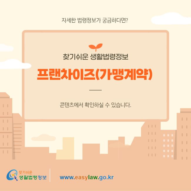 자세한 법령정보가 궁금하다면? 찾기쉬운 생활법령정보 프랜차이즈(가맹계약) 콘텐츠에서 확인하실 수 있습니다.