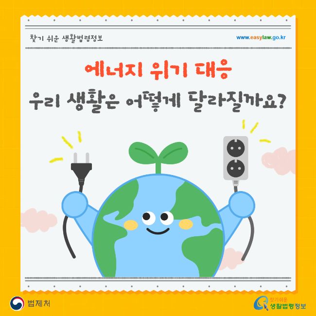 찾기 쉬운 생활법령정보 www.easylaw.go.kr 에너지 위기 대응 우리 생활은 어떻게 달라질까요? 법제처 찾기 쉬운 생활법령정보