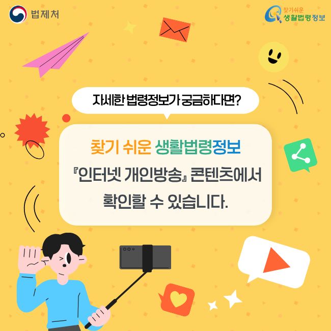 자세한 법령정보가 궁금하다면? 찾기 쉬운 생활법령정보 『인터넷 개인방송』 콘텐츠에서 확인할 수 있습니다. 찾기쉬운 생활법령정보(www.easylaw.go.kr)
