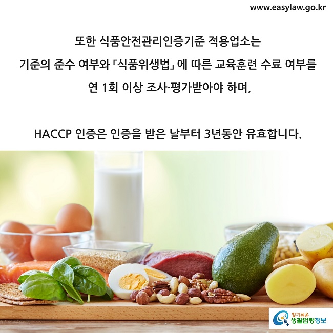 또한 식품안전관리인증기준 적용업소는 
기준의 준수 여부와 「식품위생법」 에 따른 교육훈련 수료 여부를  연 1회 이상 조사·평가받아야 하며, 
HACCP 인증은 인증을 받은 날부터 3년동안 유효합니다.
