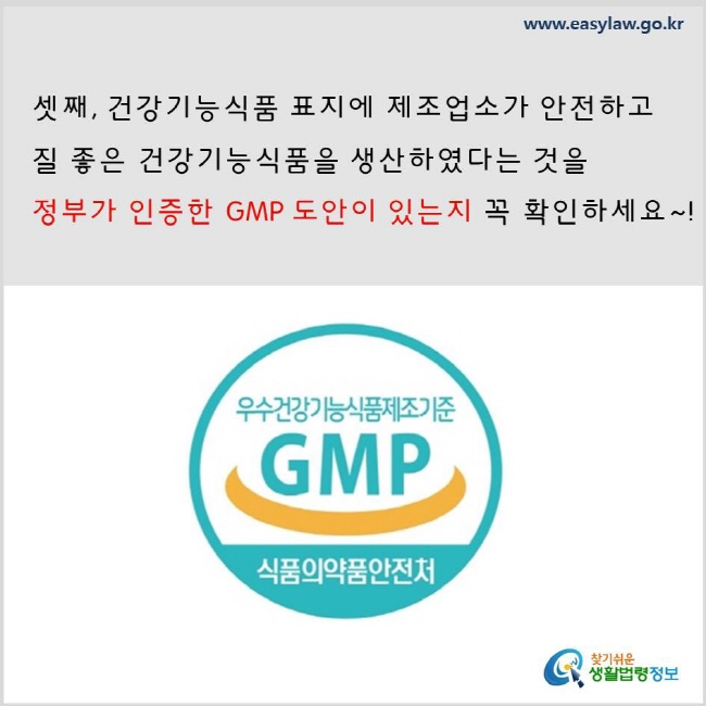 
셋째, 건강기능식품 표지에 제조업소가 안전하고 질 좋은 건강기능식품을 생산하였다는 것을 정부가 인증한 GMP 도안이 있는지 꼭 확인하세요.  www.easylaw.go.kr 찾기 쉬운 생활법령정보 로고