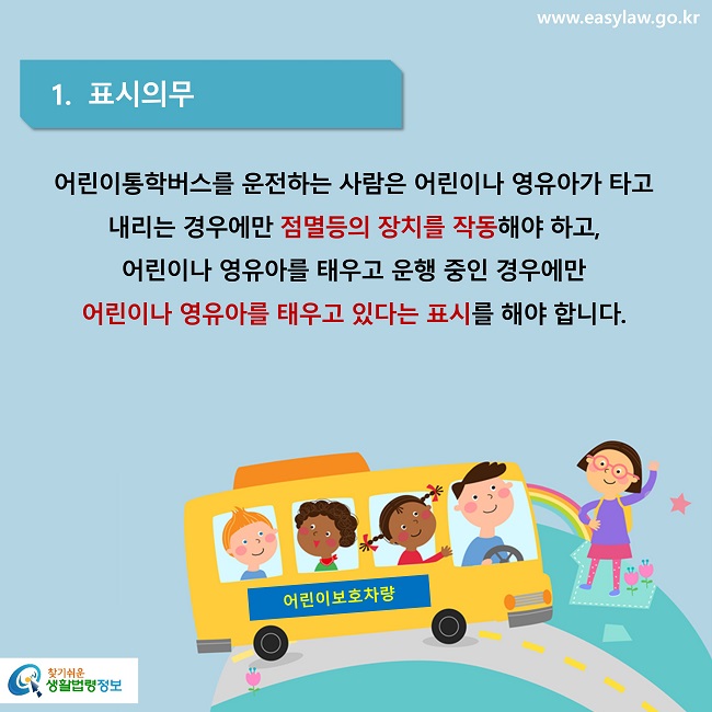 1.  표시의무
어린이통학버스를 운전하는 사람은 어린이나 영유아가 타고 내리는 경우에만 점멸등의 장치를 작동해야 하고, 
어린이나 영유아를 태우고 운행 중인 경우에만 
어린이나 영유아를 태우고 있다는 표시를 해야 합니다.
