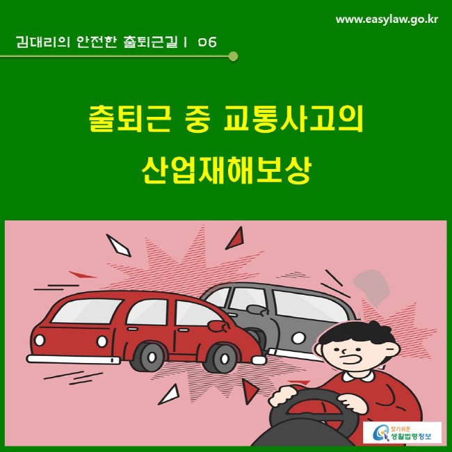 김대리의 안전한 출퇴근길 | 06 출퇴근 중 교통사고의 
산업재해보상 www.easylaw.go.kr 찾기쉬운 생활법령정보 로고