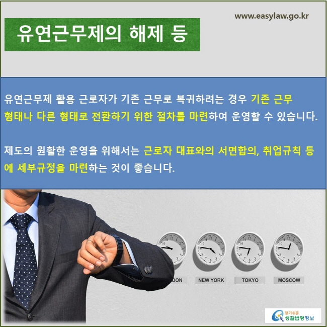 유연근무제의 해제 등 유연근무제 활용 근로자가 기존 근무로 복귀하려는 경우 기존 근무 형태나 다른 형태로 전환하기 위한 절차를 마련하여 운영할 수 있습니다. 제도의 원활한 운영을 위해서는 근로자 대표와의 서면합의, 취업규칙 등에 세부규정을 마련하는 것이 좋습니다.