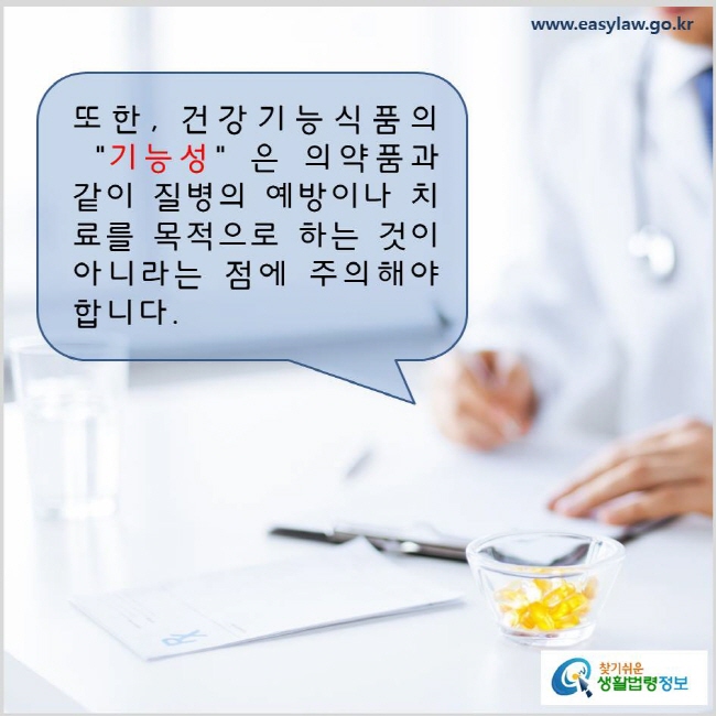 또한, 건강기능식품의 “기능성”은 의약품과 같이 질병의 예방이나 치료를 목적으로 하는 것이 아니라는 점에 주의해야 합니다. www.easylaw.go.kr 찾기 쉬운 생활법령정보 로고
