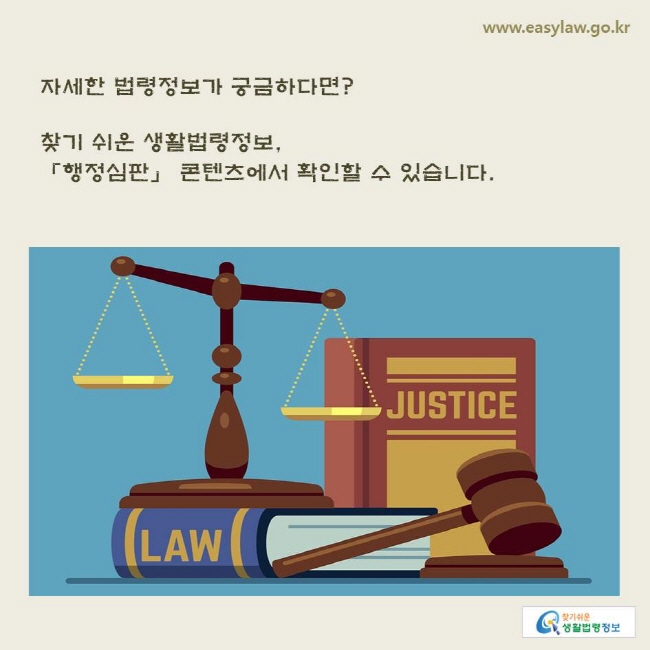 www.easylaw.go.kr 자세한 법령정보가 궁금하다면? 찾기 쉬운 생활법령정보, 「행정심판」 콘텐츠에서 확인할 수 있습니다.