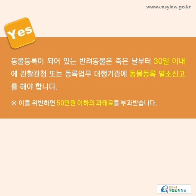 YES, 동물등록이 되어 있는 반려동물은 죽은 날부터 30일 이내에 관할관청 또는 등록업무 대행기관에 동물등록 말소신고를 해야 합니다. ※ 이를 위반하면 50만원 이하의 과태료를 부과받습니다.