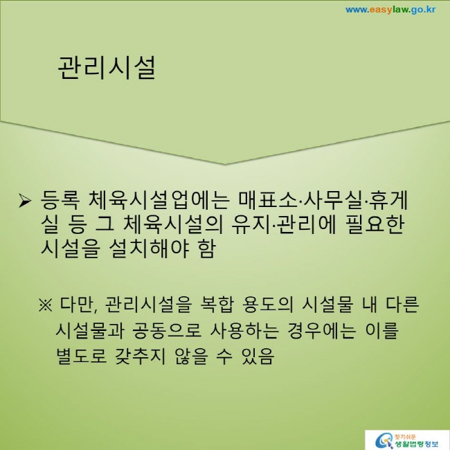 등록 체육시설업에는 매표소·사무실·휴게실 등 그 체육시설의 유지·관리에 필요한 시설을 설치해야 함
※ 다만, 관리시설을 복합 용도의 시설물 내 다른 시설물과 공동으로 사용하는 경우에는 이를 별도로 갖추지 않을 수 있음