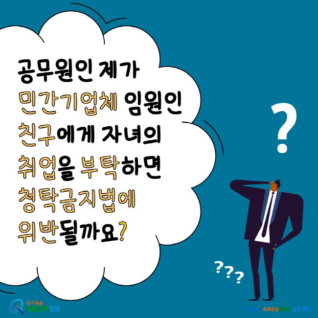 공무원인 제가 민간기업체 임원인 친구에게 자녀의 취업을 부탁하면 청탁금지법에 위반될까요? 찾기 쉬운 생활법령정보 www.easylaw.go.kr