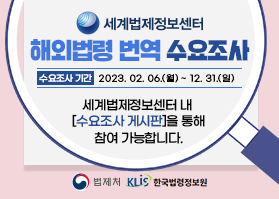 세계법제정보센터 해외법령 번역 수요조사 수요조사 기간 2023. 02. 06.(월) ~ 12. 31.(일) 세계법제정보센터 내 [수요조사 게시판]을 통해 참여 가능합니다.