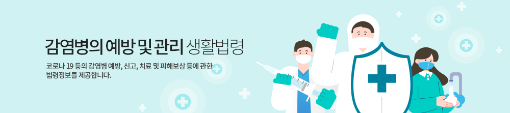 감염병의 예방 및 관리 생활법령 - 코로나 19 등의 감염병 예방, 신고, 치료 및 피해보상 등에 관한 법령정보를 제공합니다.