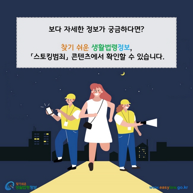 보다 자세한 정보가 궁금하다면? 찾기 쉬운 생활법령정보, 「스토킹범죄」 콘텐츠에서 확인할 수 있습니다. 찾기쉬운 생활법령정보(www.easylaw.go.kr)