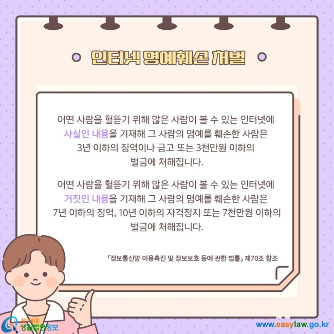 어떤 사람을 헐뜯기 위해 많은 사람이 볼 수 있는 인터넷에 사실인 내용을 기재해 그 사람의 명예를 훼손한 사람은 3년 이하의 징역이나 금고 또는 3천만원 이하의 벌금에 처해집니다. 어떤 사람을 헐뜯기 위해 많은 사람이 볼 수 있는 인터넷에 거짓인 내용을 기재해 그 사람의 명예를 훼손한 사람은 7년 이하의 징역, 10년 이하의 자격정지 또는 7천만원 이하의 벌금에 처해집니다.