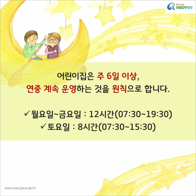 어린이집은 주 6일 이상, 연중 계속 운영하는 것을 원칙으로 합니다. 월요일~금요일：12시간(07:30~19:30) 토요일：8시간(07:30~15:30) 
