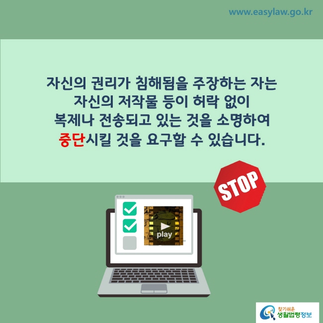 www.easylaw.go.kr 자신의 권리가 침해됨을 주장하는 자는 자신의 저작물 등이 허락 없이 복제나 전송되고 있는 것을 소명하여 중단시킬 것을 요구할 수 있습니다. 