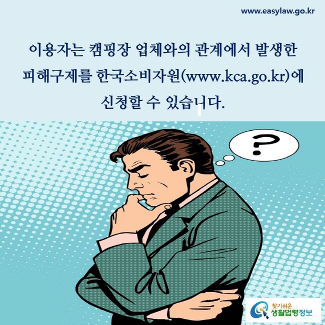 이용자는 캠핑장 업체와의 관계에서 발생한 피해구제를 한국소비자원(www.kca.go.kr)에 신청할 수 있습니다(「소비자기본법」 제55조제1항 참조).
