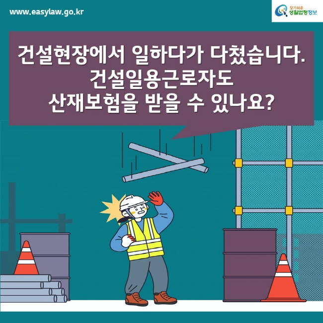www.easylaw.go.kr찾기쉬운생활법령정보건설현장에서 일하다가 다쳤습니다. 건설일용근로자도 산재보험을 받을 수 있나요?