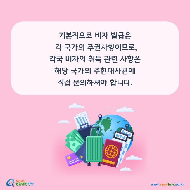 기본적으로 비자 발급은 각 국가의 주권사항이므로, 각국 비자의 취득 관련 사항은 해당 국가의 주한대사관에 직접 문의하셔야 합니다.
