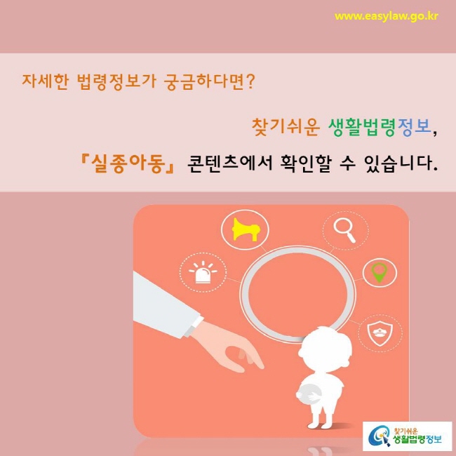 자세한 법령정보가 궁금하다면? 찾기 쉬운 생활법령정보, 「실종아동」 콘텐츠에서 확인할 수 있습니다