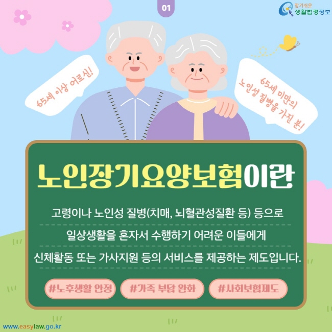 노인장기요양보험이란 고령이나 노인성 질병(치매, 뇌혈관성질환 등) 등으로 일상생활을 혼자서 수행하기 어려운 이들(65세 이상 어르신, 65세 미만의 노인성 질병을 가진 분)에게  신체활동 또는 가사지원 등의 서비스를 제공하는 제도입니다. #노후생활 안정 #가족 부담 완화 #사회보험제도