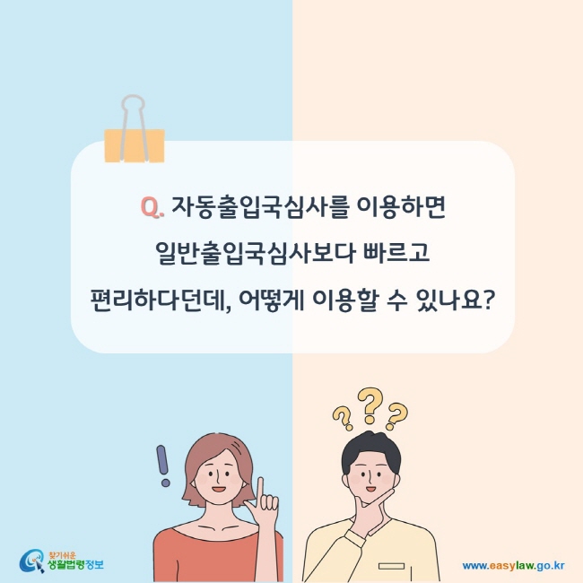 Q. 자동출입국심사를 이용하면 일반출입국심사보다 빠르고 편리하다던데, 어떻게 이용할 수 있나요?