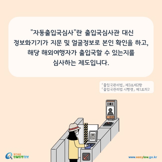 A. 자동출입국심사란 출입국심사관 대신 정보화기기가 지문 및 얼굴정보로 본인 확인을 하고, 해당 해외여행자가 출입국할 수 있는지를 심사하는 제도입니다.