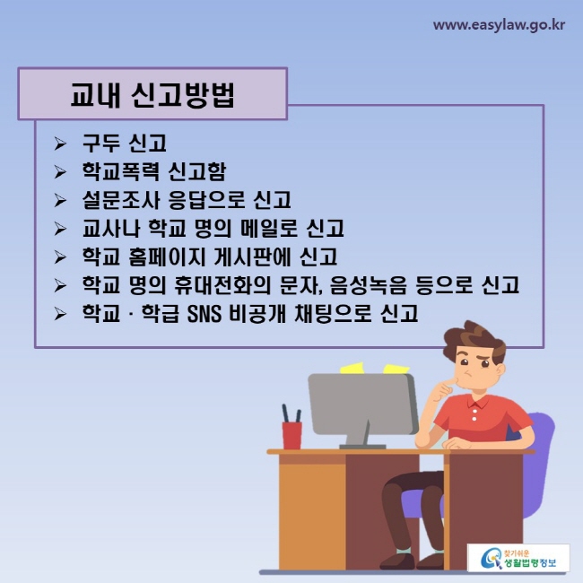 교내 신고방법-구두 신고-학교폭력 신고함-설문조사 응답으로 신고-교사나 학교 명의 메일로 신고-학교 홈페이지 게시판에 신고-교사나 학교 명의 휴대전화의 문자, 음성녹음 등으로 신고-학교·학급 SNS 비공개 채팅으로 신고