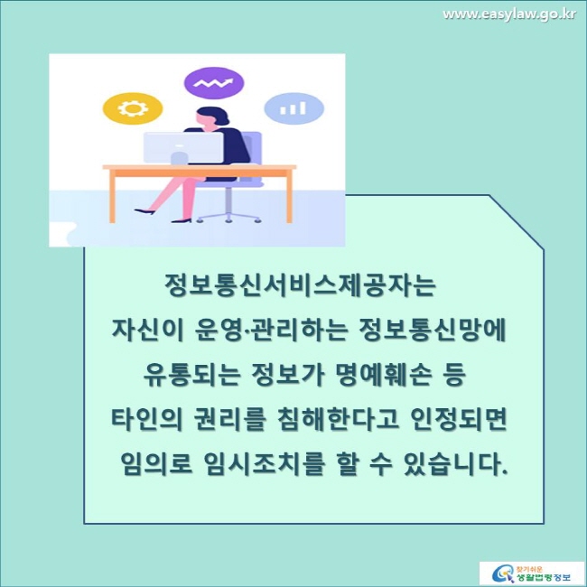 정보통신서비스제공자는 자신이 운영·관리하는 정보통신망에 유통되는 정보가 명예훼손 등 타인의 권리를 침해한다고 인정되면 임의로 임시조치를 할 수 있습니다.
www.easylaw.go.kr 찾기 쉬운 생활법령정보 로고