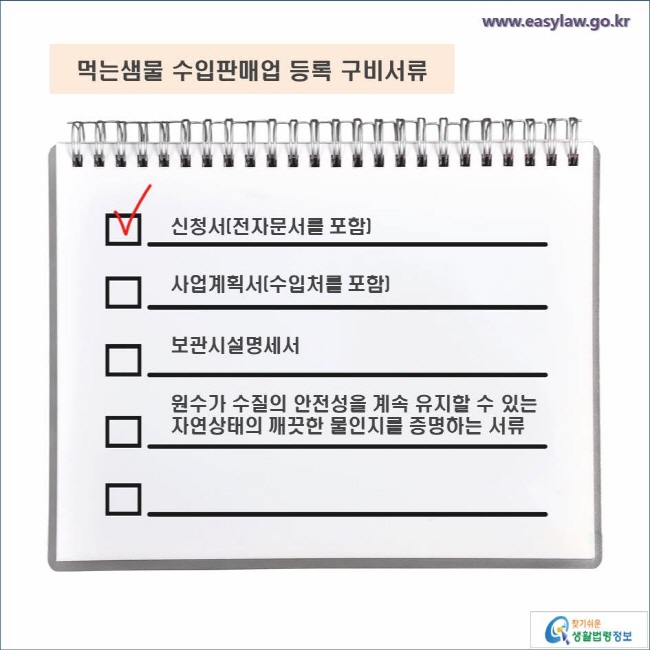 먹는샘물 수입판매업 등록 구비서류 신청서(전자문서를 포함) 사업계획서(수입처를 포함) 보관시설명세서 원수가 수질의 안전성을 계속 유지할 수 있는 
자연상태의 깨끗한 물인지를 증명하는 서류