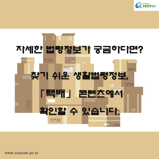 자세한 법령정보가 궁금하다면?

찾기 쉬운 생활법령정보,
「택배」 콘텐츠에서 
확인할 수 있습니다.
찾기쉬운생활법령정보
www.easylaw.go.kr
