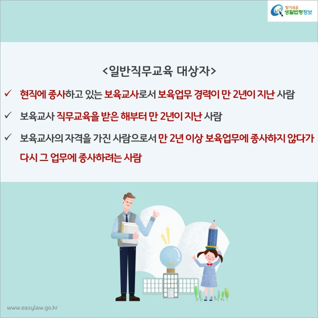 일반직무교육 대상자 
1. 현직에 종사하고 있는 보육교사로서 보육업무 경력이 만 2년이 지난 사람
2. 보육교사 직무교육을 받은 해부터 만 2년이 지난 사람
3. 보육교사의 자격을 가진 사람으로서 만 2년 이상 보육업무에 종사하지 않다가 다시 그 업무에 종사하려는 사람
