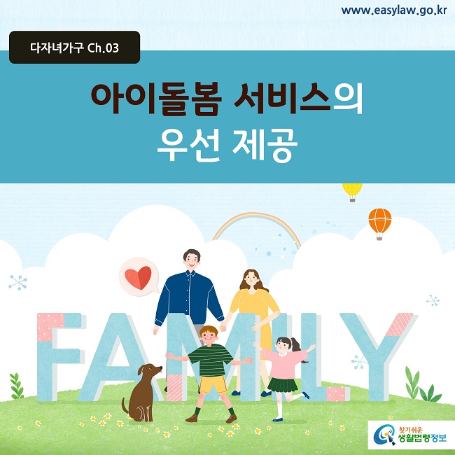 다자녀가구 Ch.03 www.easylaw.go.kr 아이돌봄 서비스의 우선 제공
찾기쉬운 생활법령정보 로고


