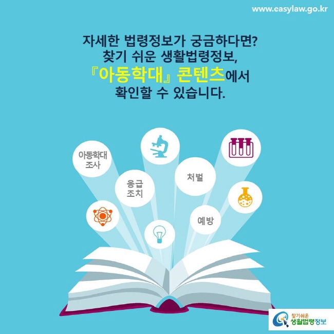 자세한 법령정보가 궁금하다면? 찾기 쉬운 생활법령정보, 『아동학대』 콘텐츠에서 확인할 수 있습니다. 아동학대조사, 응급조치, 처벌, 예방