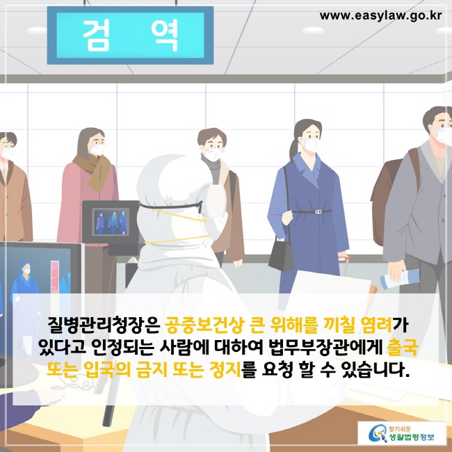 질병관리청장은 공중보건상 큰 위해를 끼칠 염려가  있다고 인정되는 사람에 대하여 법무부장관에게 출국 또는 입국의 금지 또는 정지를 요청 할 수 있습니다.

찾기쉬운 생활법령정보