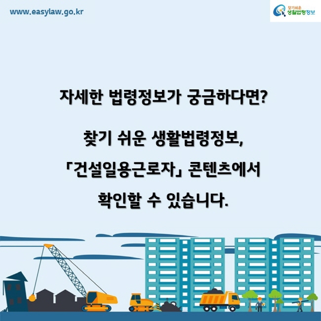 www.easylaw.go.kr찾기쉬운생활법령정보자세한 법령정보가 궁금하다면? 찾기 쉬운 생활법령정보,「건설일용근로자」 콘텐츠에서 확인할 수 있습니다.