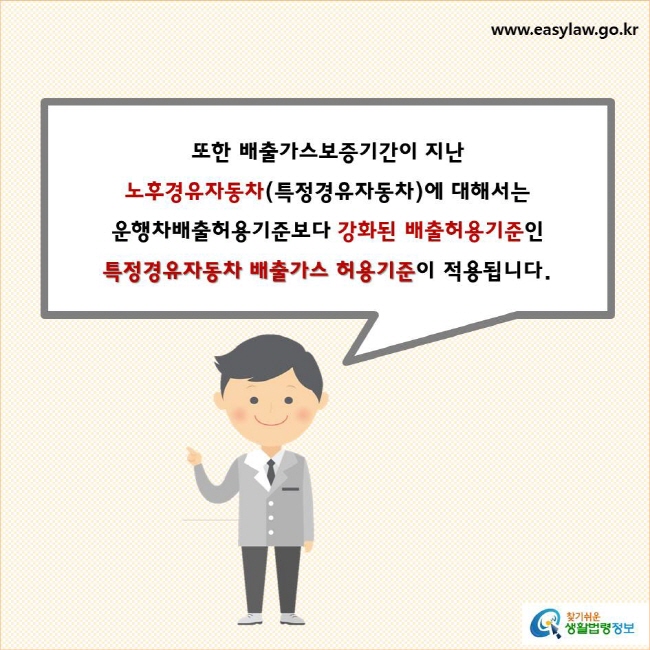 또한 배출가스보증기간이 지난노후경유자동차(특정경유자동차)에 대해서는 운행차배출허용기준보다 강화된 배출허용기준인 특정경유자동차 배출가스 허용기준이 적용됩니다.
찾기쉬운 생활법령정보 로고
www.easylaw.go.kr

