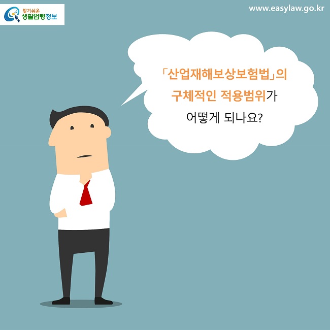 「산업재해보상보험법」의 
구체적인 적용범위가 
어떻게 되나요?
