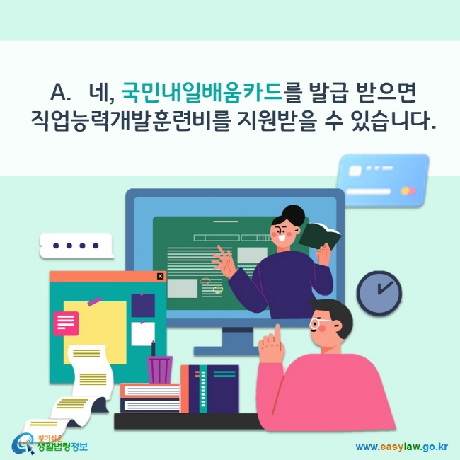 A. 네, 국민내일배움카드를 발급 받으면 직업능력개발훈련비를 지원받을 수 있습니다. 찾기쉬운 생활법령정보(www.easylaw.go.kr)