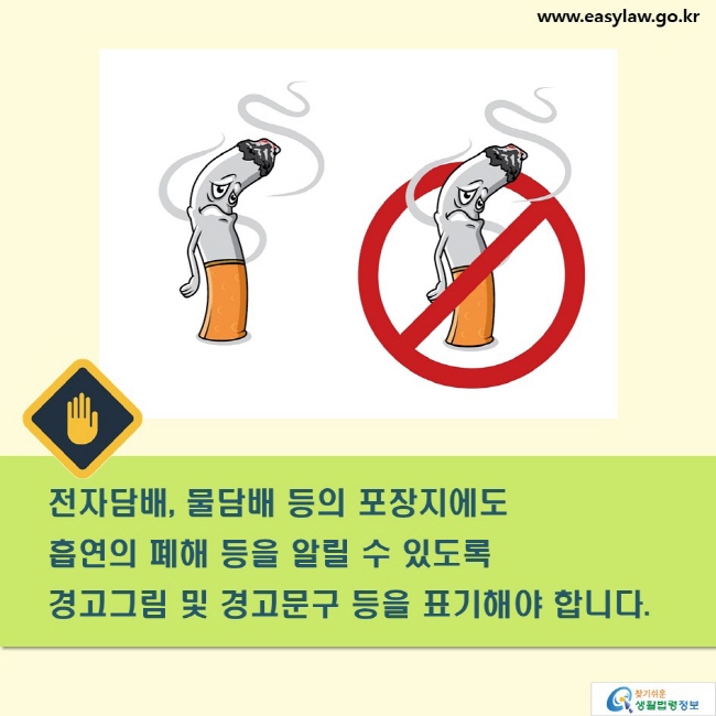 전자담배, 물담배 등의 표장지에도 
흡연의 폐해 등을 알릴 수 있도록 
경고그림 및 경고문구 등을 표기해야 합니다. 