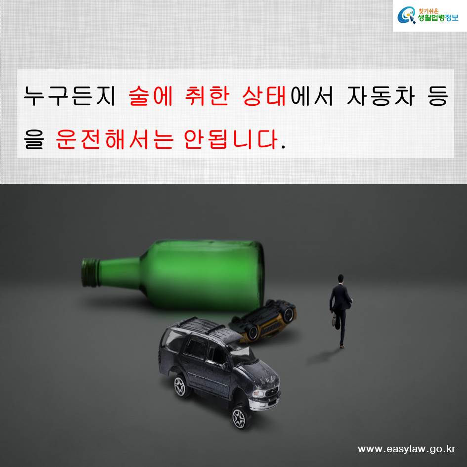 누구든지 술에 취한 상태에서 자동차 등을 운전해서는 안됩니다. www.easylaw.go.kr