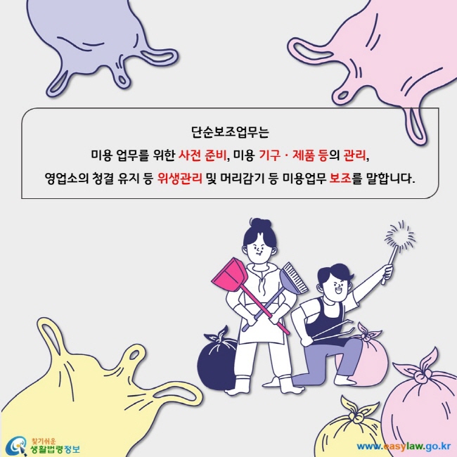 단순보조업무는 미용 업무를 위한 사전 준비, 미용 기구ㆍ제품 등의 관리,  영업소의 청결 유지 등 위생관리 및 머리감기 등 미용업무 보조를 말합니다.