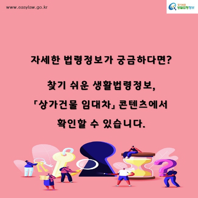 찾기쉬운생활법령정보www.easylaw.go.kr자세한 법령정보가 궁금하다면? 찾기 쉬운 생활법령정보,「상가건물 임대차」 콘텐츠에서 확인할 수 있습니다.